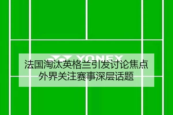 法国淘汰英格兰引发讨论焦点 外界关注赛事深层话题